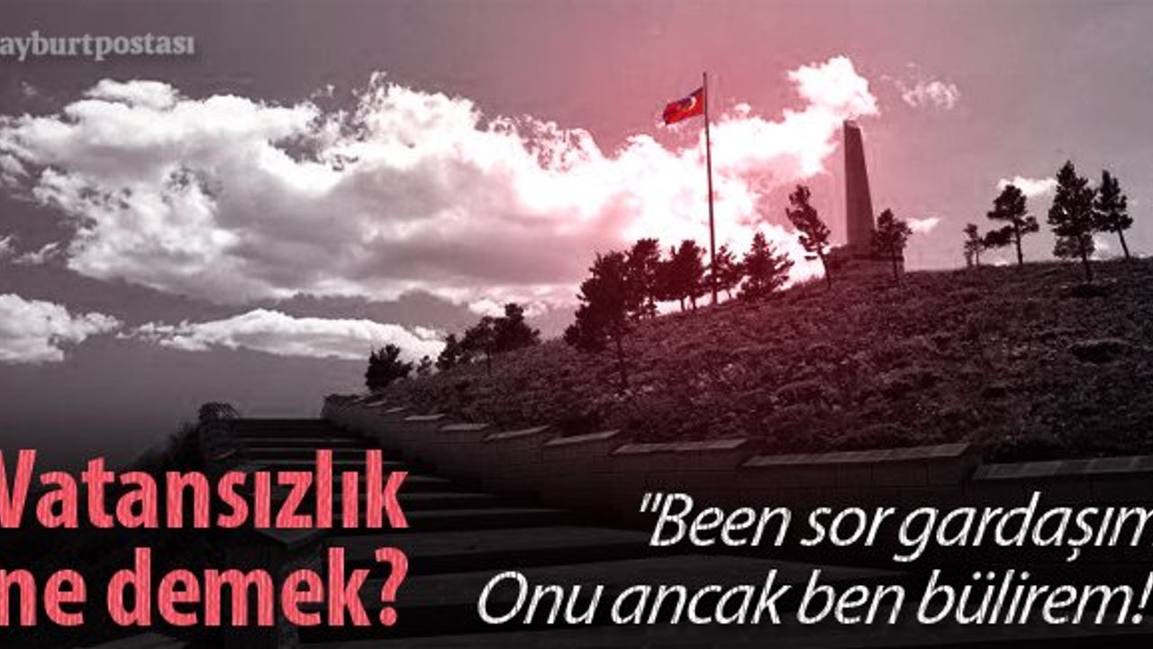 "Vatansızlık ne demek, onu ancak ben bülirem"