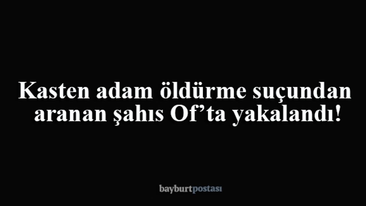 Kasten adam öldürmeden aranan şahıs Of'ta tutuklandı!