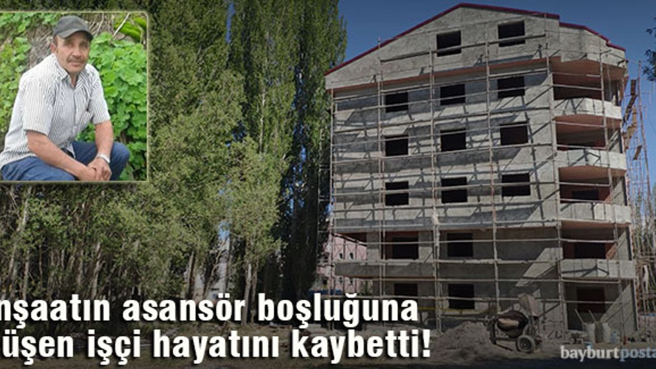 Bayburt'ta inşaatın asansör boşluğuna düşen işçi hayatını kaybetti!