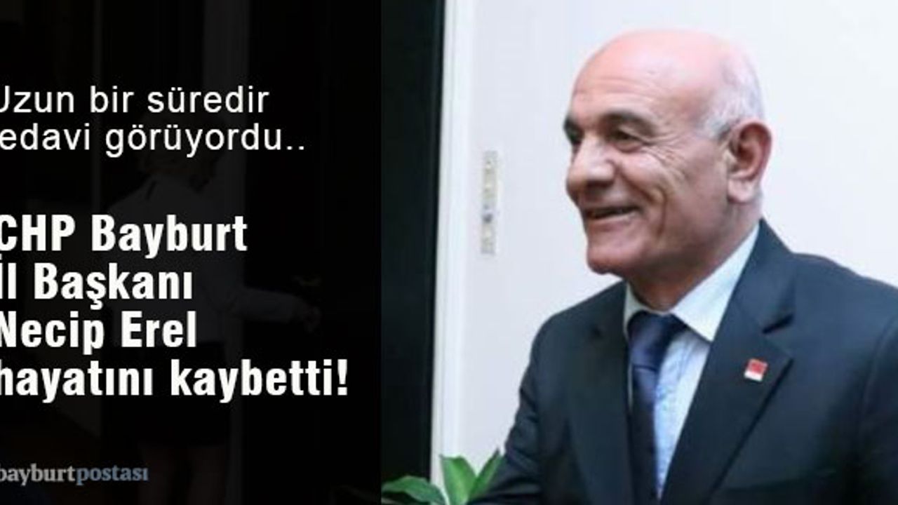 CHP Bayburt İl Başkanı Necip Erel, hayatını kaybetti!