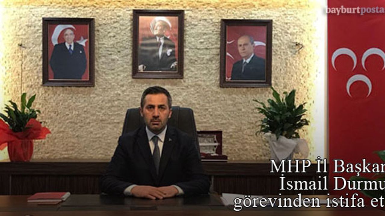 MHP Bayburt İl Başkanı İsmail Durmuş görevinden istifa etti