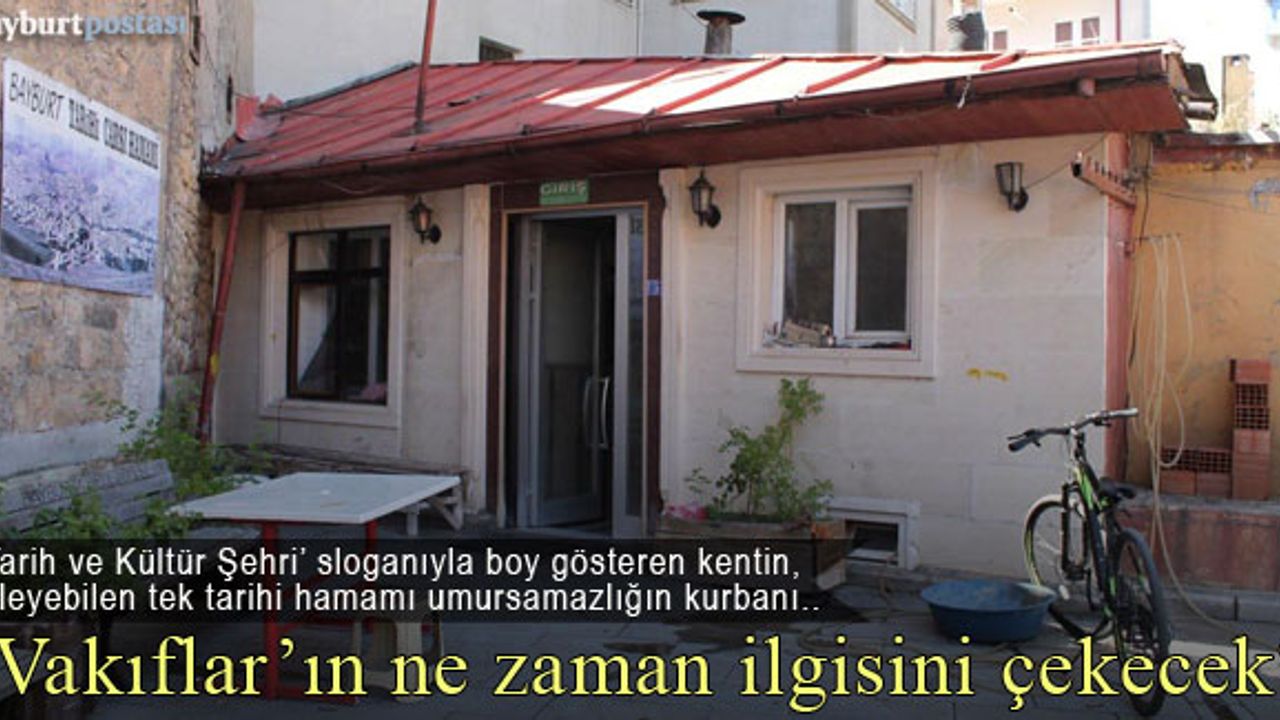 Bayburt Çarşı Hamamı, Erzurum Vakıflar Bölge Müdürlüğü'nün ilgisini bekliyor!