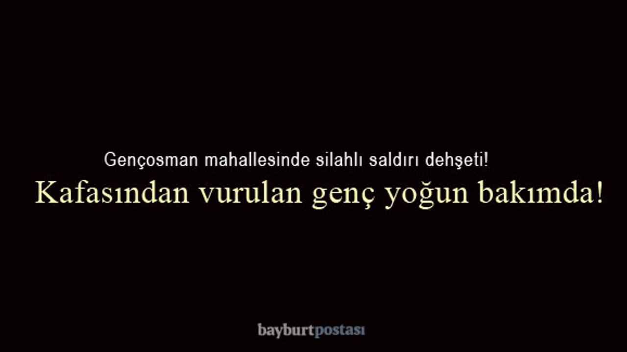 Bayburt'ta silahlı kavgada kafasından vurulan genç yoğun bakımda!