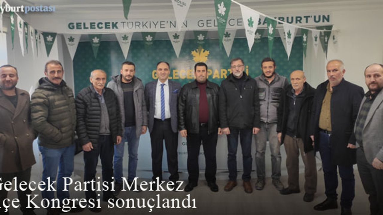 Gelecek Partisi Bayburt Merkez İlçe Kongresi sonuçlandı