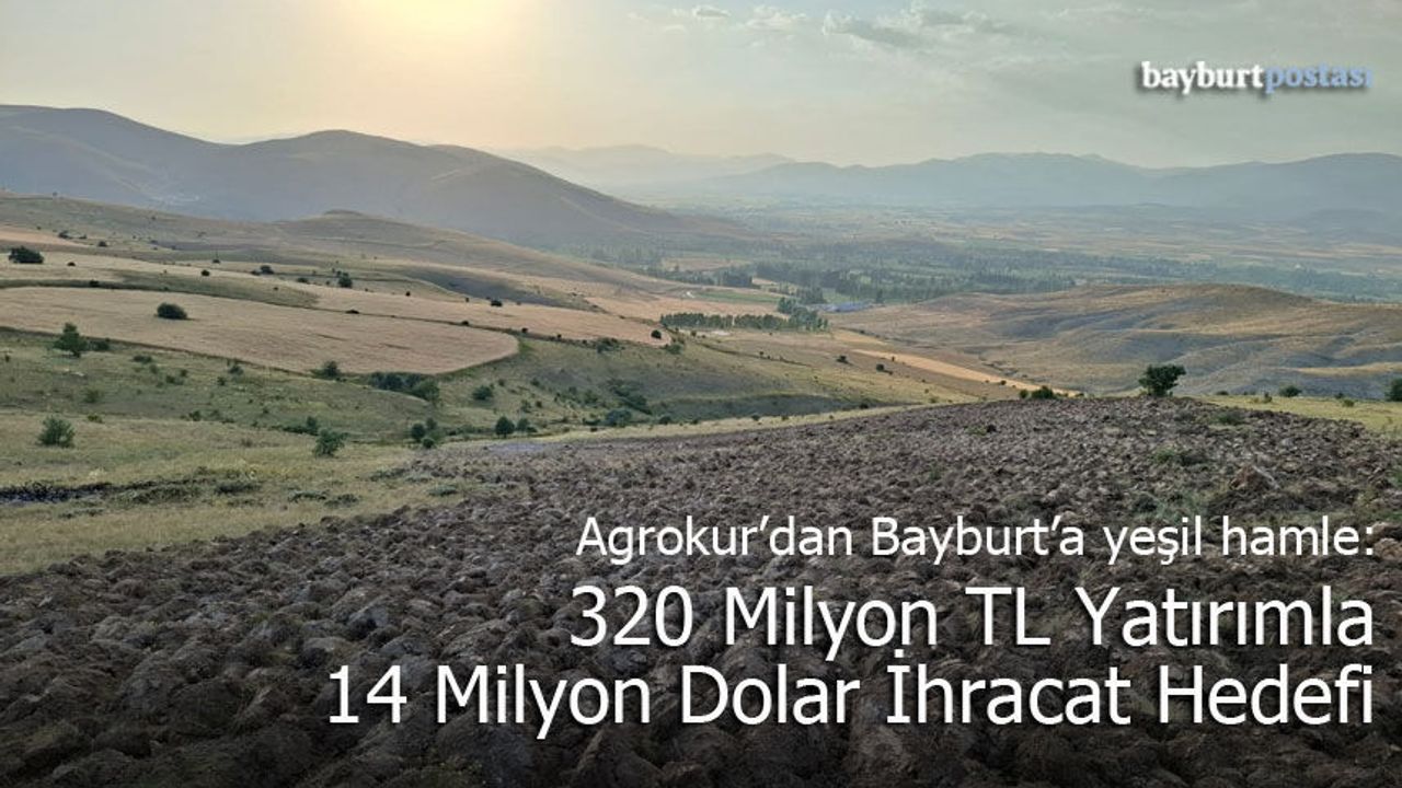 Agrokur’dan Bayburt’a Yeşil Hamle: 320 Milyon TL Yatırımla 14 Milyon Dolar İhracat Hedefi