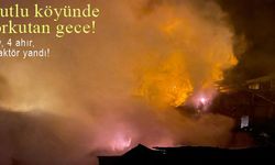 Mutlu köyünde korkutan gece: 4 ev, 4 ahır, 1 traktör yandı!