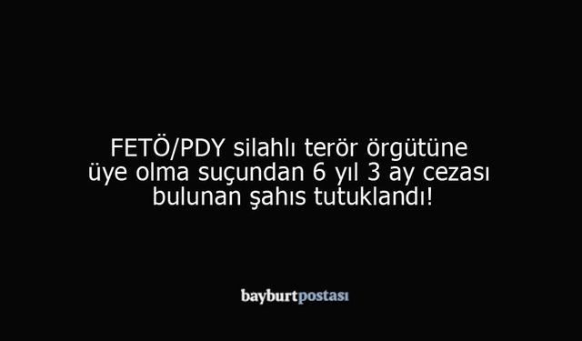 Bayburt'ta FETÖ/PDY suçundan 6 yıl yatarı bulunan şahıs tutuklandı!