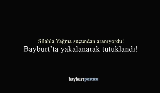 Silahla Yağma suçundan aranıyordu, Bayburt'ta yakalandı!