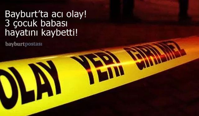 Bayburt'ta acı olay! 3 çocuk babası hayatını kaybetti!