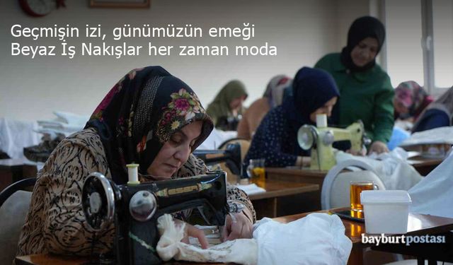 Bayburtlu Kadınlardan Beyaz İş Nakışlara Hayat Veren Dokunuşlar: Geçmişle Gelecek Buluşuyor