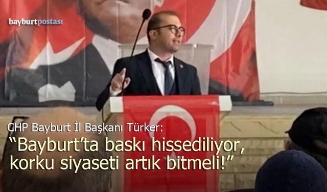 CHP İl Başkanı Türker: "Bayburt'ta Baskı Hissediliyor, Korku Siyaseti Bitmeli!"