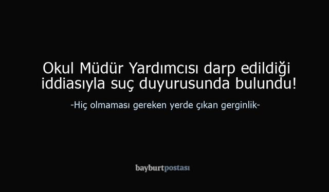 Bayburt'ta Camide Gerginlik: Okul Müdür Yardımcısı Darp Edildi!