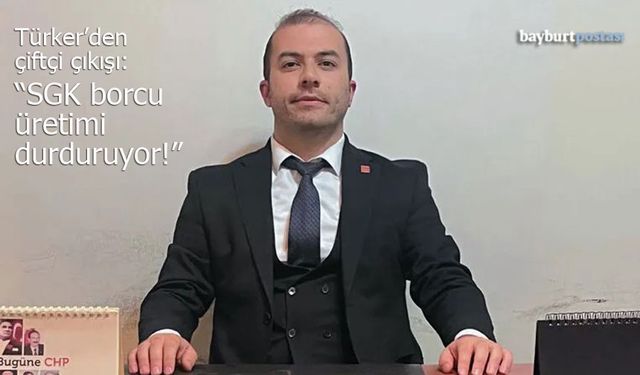 CHP Bayburt İl Başkanı Türker’den Çiftçi Çıkışı: "SGK Borcu Üretimi Durduruyor!"