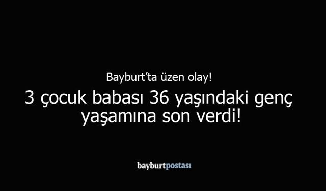 Bayburt’ta Üzücü Olay: Genç Baba Yaşamına Son Verdi!