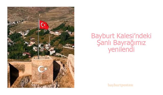 Bayburt Kalesi’ndeki Şanlı Bayrağımız yenilendi