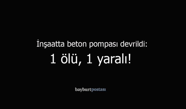 Bayburt’ta inşaatta beton pompası devrildi: 1 ölü, 1 yaralı!
