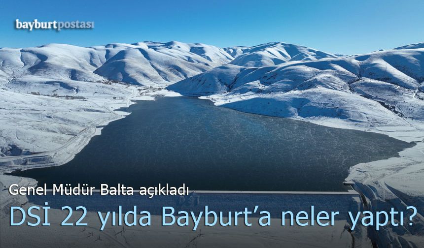 DSİ 22 yılda Bayburt'ta neler yaptı? Genel Müdür Balta açıkladı