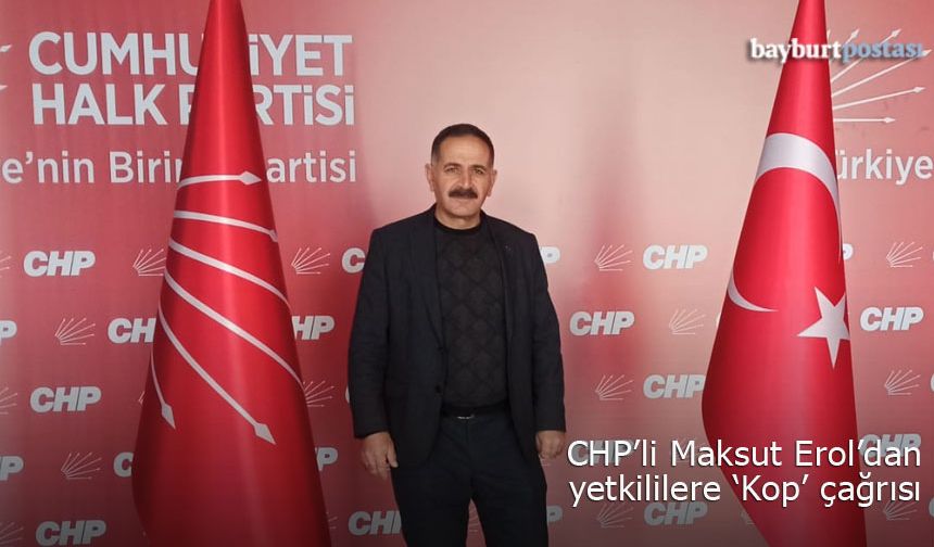 CHP Bayburt Merkez İlçe Başkanı Maksut Erol’dan 'Kop' çağrısı