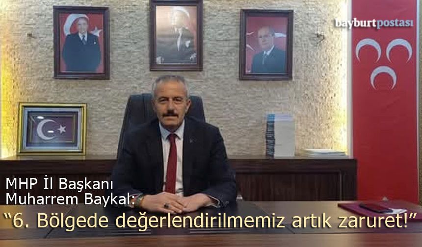 MHP Bayburt İl Başkanı Muharrem Baykal: "6. Bölgede değerlendirilmemiz artık zaruret!"