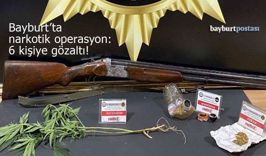 Bayburt'ta narkotik operasyonu: 6 kişiye gözaltı!