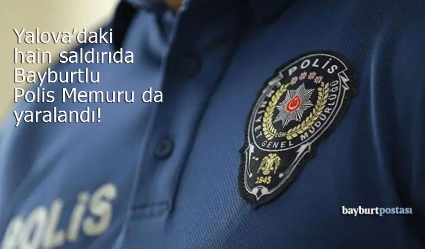 Yalova’daki Hain Saldırıda Bayburtlu Polis Memuru da Yaralandı!