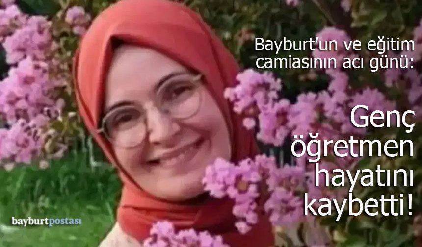 Bayburt'un ve eğitim camiasının acı günü: Büşra Yiğit hayatını kaybetti!