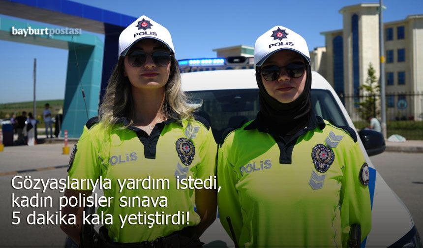 Gözyaşlarıyla yardım istedi, kadın polisler sınava 5 dakika kala yetiştirdi!