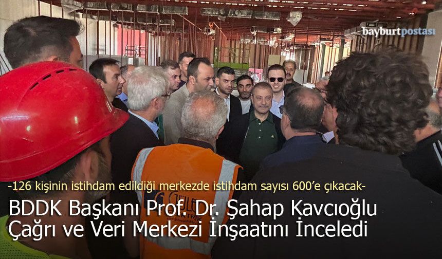 BDDK Başkanı Kavcıoğlu, Bayburt OSB’deki Çağrı ve Veri Merkezi İnşaatını İnceledi