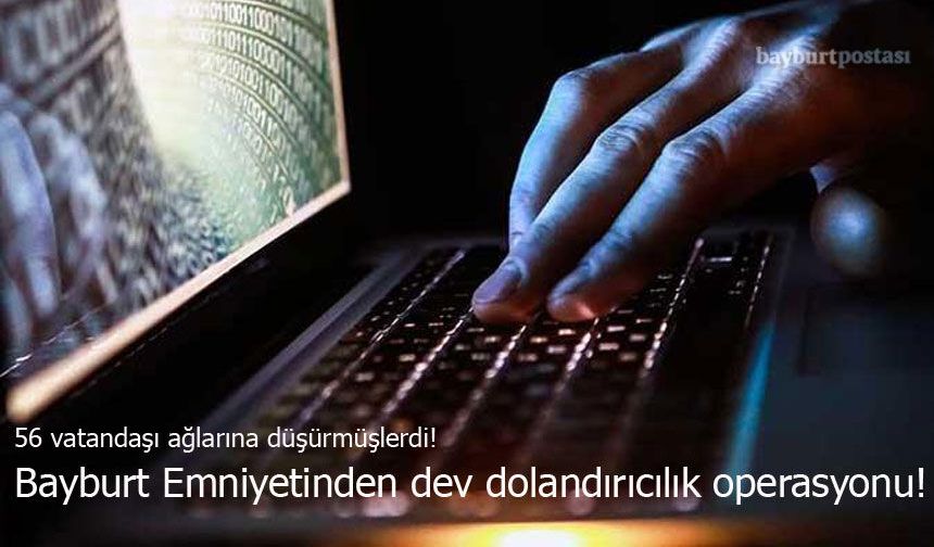 56 Vatandaşı Ağlarına Düşürmüşlerdi! Bayburt Emniyetinden Dev Dolandırıcılık Operasyonu