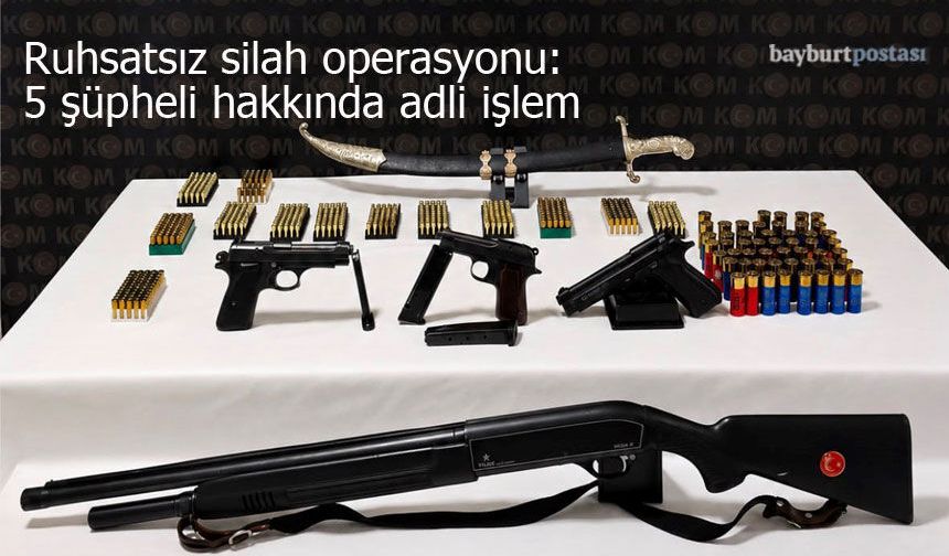Bayburt'ta ruhsatsız silah operasyonu: 5 şüpheli hakkında adli işlem