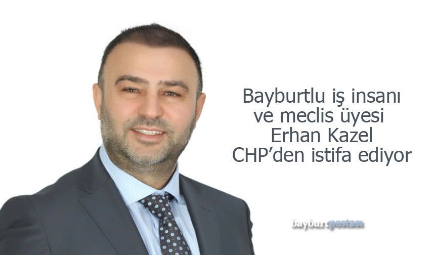Bayburtlu iş insanı ve meclis üyesi Erhan Kazel CHP’den istifa ediyor